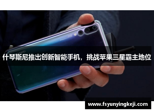什琴斯尼推出创新智能手机，挑战苹果三星霸主地位