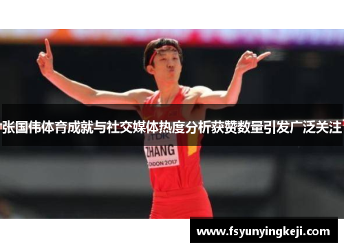 张国伟体育成就与社交媒体热度分析获赞数量引发广泛关注