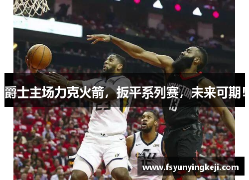 爵士主场力克火箭，扳平系列赛，未来可期！