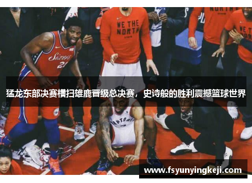 猛龙东部决赛横扫雄鹿晋级总决赛，史诗般的胜利震撼篮球世界