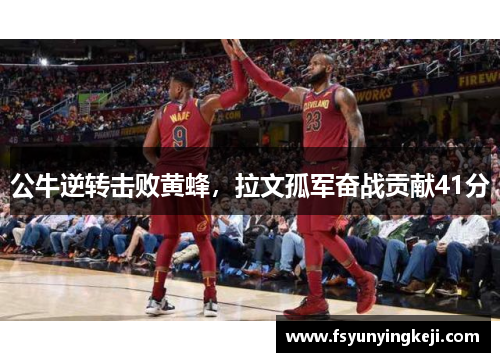 公牛逆转击败黄蜂，拉文孤军奋战贡献41分