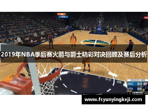 2019年NBA季后赛火箭与爵士精彩对决回顾及赛后分析