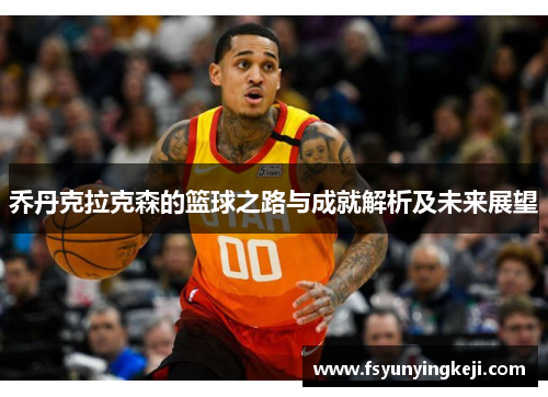 乔丹克拉克森的篮球之路与成就解析及未来展望