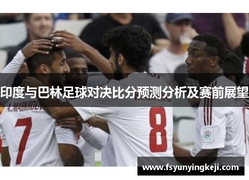 印度与巴林足球对决比分预测分析及赛前展望