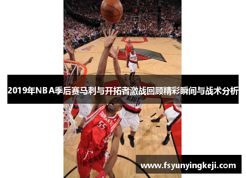 2019年NBA季后赛马刺与开拓者激战回顾精彩瞬间与战术分析
