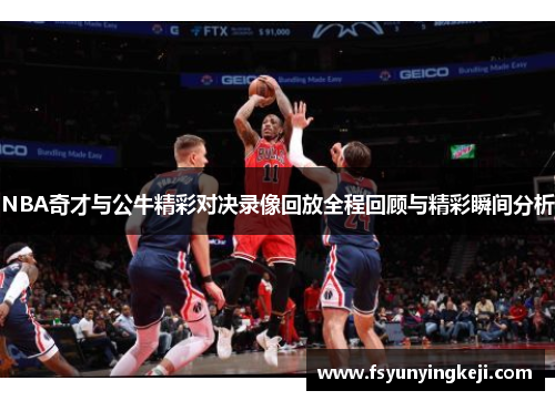 NBA奇才与公牛精彩对决录像回放全程回顾与精彩瞬间分析