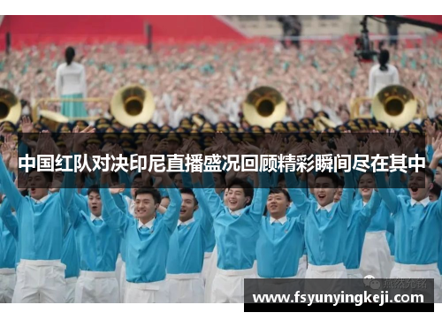 中国红队对决印尼直播盛况回顾精彩瞬间尽在其中