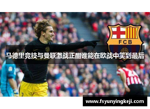 马德里竞技与曼联激战正酣谁能在欧战中笑到最后