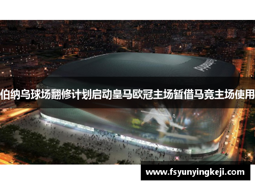 伯纳乌球场翻修计划启动皇马欧冠主场暂借马竞主场使用