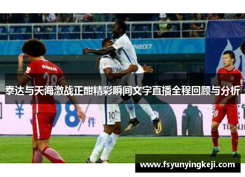 泰达与天海激战正酣精彩瞬间文字直播全程回顾与分析