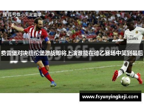 费雷堡对决纽伦堡激战即将上演谁能在德乙赛场中笑到最后