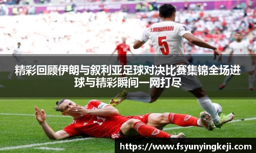 精彩回顾伊朗与叙利亚足球对决比赛集锦全场进球与精彩瞬间一网打尽