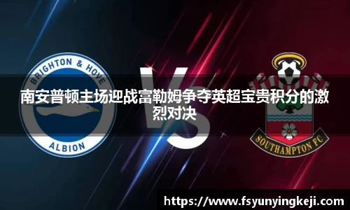 南安普顿主场迎战富勒姆争夺英超宝贵积分的激烈对决