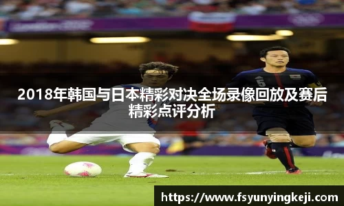 2018年韩国与日本精彩对决全场录像回放及赛后精彩点评分析
